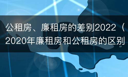 公租房、廉租房的差别2022（2020年廉租房和公租房的区别）