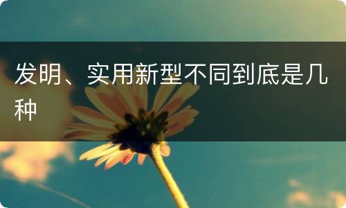 发明、实用新型不同到底是几种