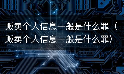 贩卖个人信息一般是什么罪（贩卖个人信息一般是什么罪）
