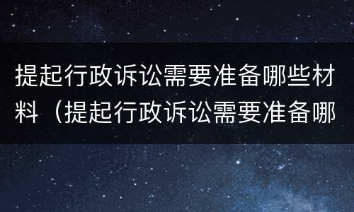 提起行政诉讼需要准备哪些材料（提起行政诉讼需要准备哪些材料和手续）