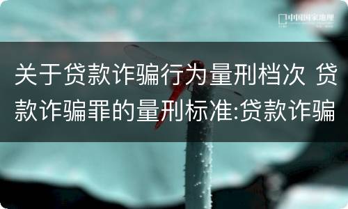 关于贷款诈骗行为量刑档次 贷款诈骗罪的量刑标准:贷款诈骗罪的刑罚规定