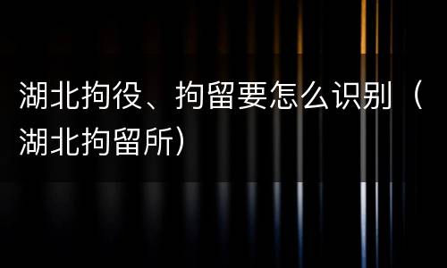 湖北拘役、拘留要怎么识别（湖北拘留所）