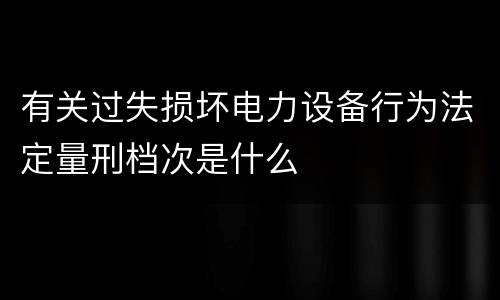 有关过失损坏电力设备行为法定量刑档次是什么