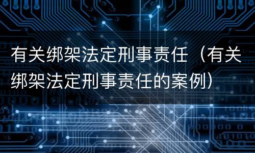 有关绑架法定刑事责任（有关绑架法定刑事责任的案例）