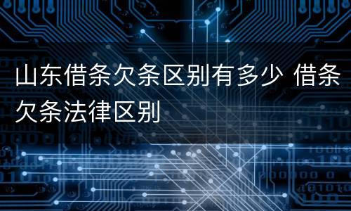 山东借条欠条区别有多少 借条欠条法律区别