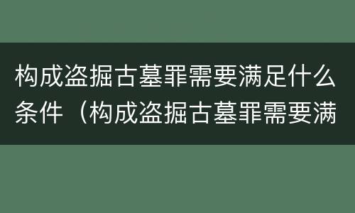 构成盗掘古墓罪需要满足什么条件（构成盗掘古墓罪需要满足什么条件才能立案）