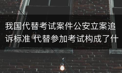 我国代替考试案件公安立案追诉标准 代替参加考试构成了什么犯罪