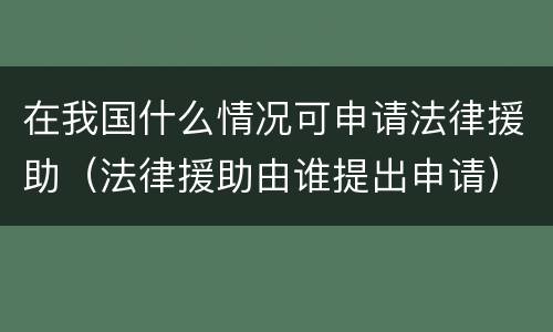 在我国什么情况可申请法律援助（法律援助由谁提出申请）