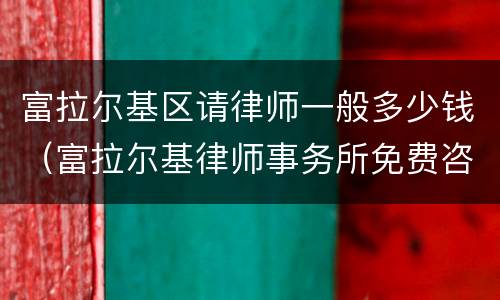 富拉尔基区请律师一般多少钱（富拉尔基律师事务所免费咨询）