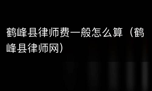 鹤峰县律师费一般怎么算（鹤峰县律师网）