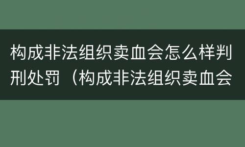 构成非法组织卖血会怎么样判刑处罚（构成非法组织卖血会怎么样判刑处罚案例）