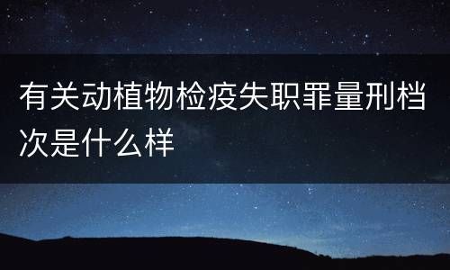 有关动植物检疫失职罪量刑档次是什么样