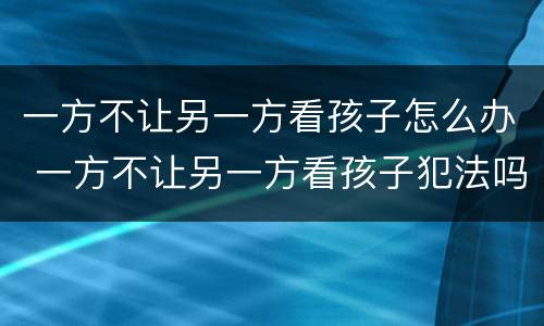 一方不让另一方看孩子怎么办 一方不让另一方看孩子犯法吗