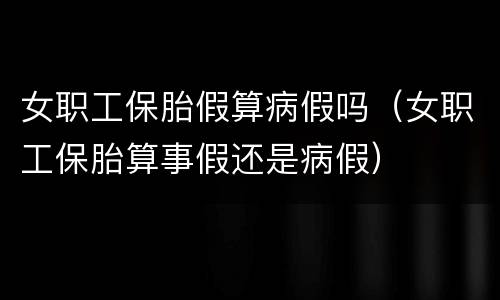 女职工保胎假算病假吗（女职工保胎算事假还是病假）