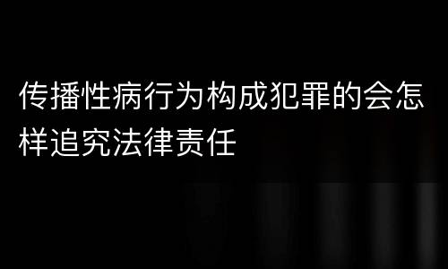 传播性病行为构成犯罪的会怎样追究法律责任
