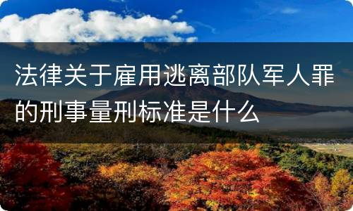 法律关于雇用逃离部队军人罪的刑事量刑标准是什么
