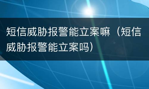 短信威胁报警能立案嘛（短信威胁报警能立案吗）