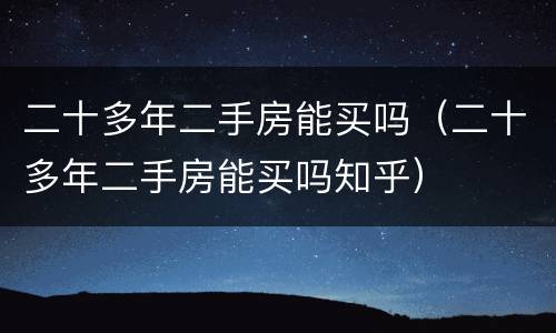 二十多年二手房能买吗（二十多年二手房能买吗知乎）