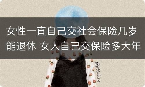 女性一直自己交社会保险几岁能退休 女人自己交保险多大年龄可以退休