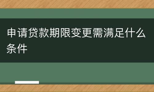 申请贷款期限变更需满足什么条件