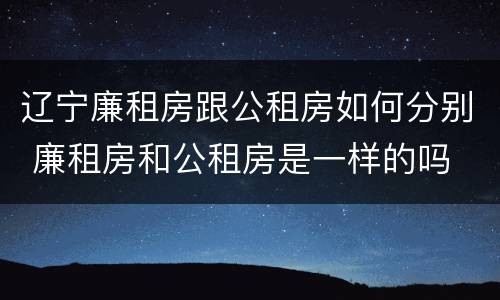 辽宁廉租房跟公租房如何分别 廉租房和公租房是一样的吗