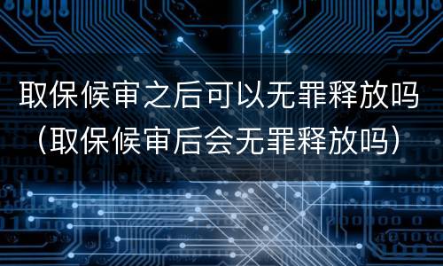 取保候审之后可以无罪释放吗（取保候审后会无罪释放吗）