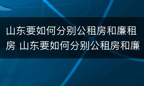 山东要如何分别公租房和廉租房 山东要如何分别公租房和廉租房呢