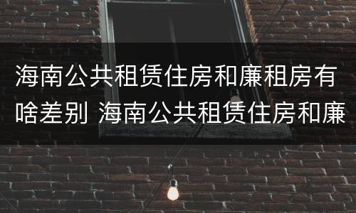 海南公共租赁住房和廉租房有啥差别 海南公共租赁住房和廉租房有啥差别吗