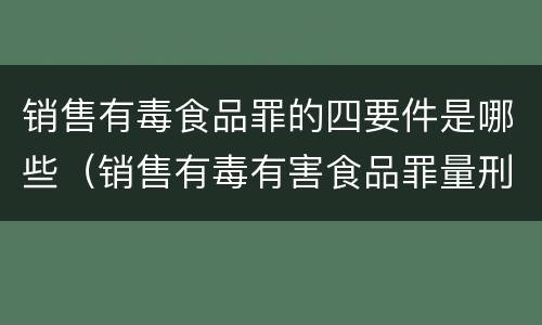 销售有毒食品罪的四要件是哪些（销售有毒有害食品罪量刑标准金额）