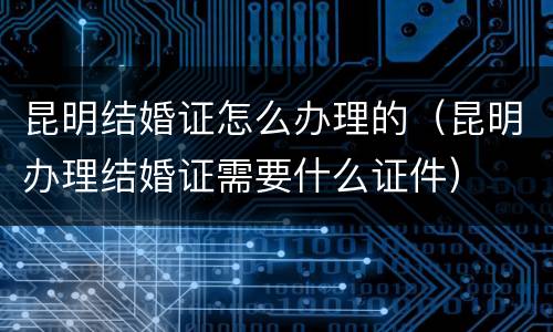 昆明结婚证怎么办理的（昆明办理结婚证需要什么证件）