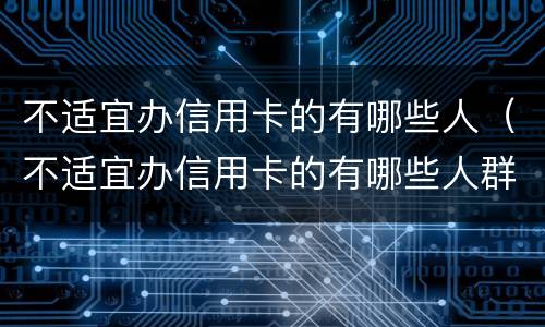 不适宜办信用卡的有哪些人（不适宜办信用卡的有哪些人群）