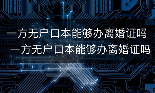 一方无户口本能够办离婚证吗 一方无户口本能够办离婚证吗现在