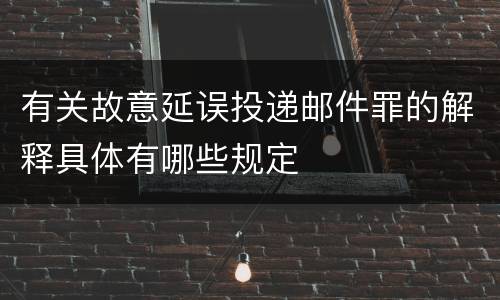 有关故意延误投递邮件罪的解释具体有哪些规定