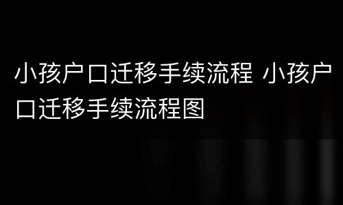 小孩户口迁移手续流程 小孩户口迁移手续流程图