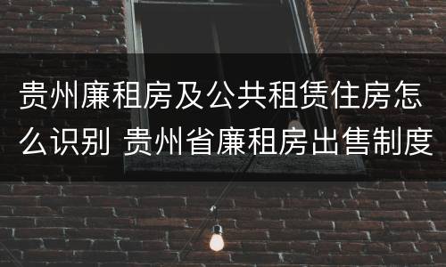 贵州廉租房及公共租赁住房怎么识别 贵州省廉租房出售制度