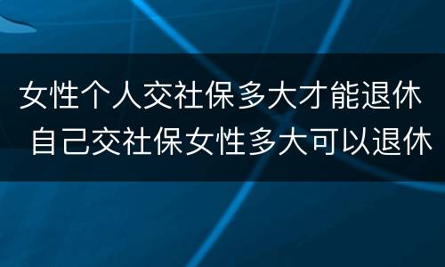 女性个人交社保多大才能退休 自己交社保女性多大可以退休