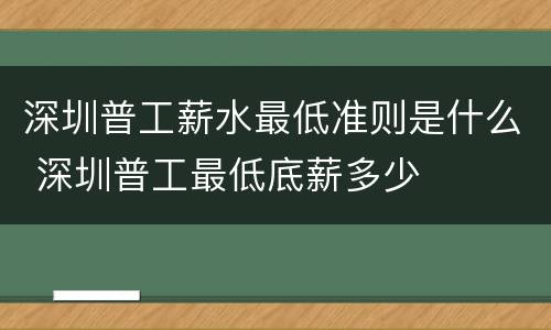 深圳普工薪水最低准则是什么 深圳普工最低底薪多少