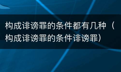 构成诽谤罪的条件都有几种（构成诽谤罪的条件诽谤罪）