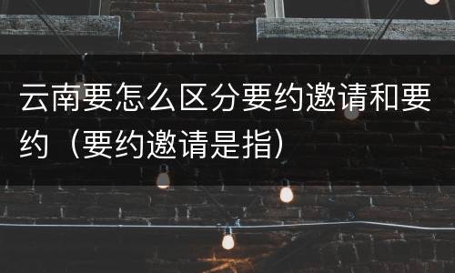 云南要怎么区分要约邀请和要约（要约邀请是指）