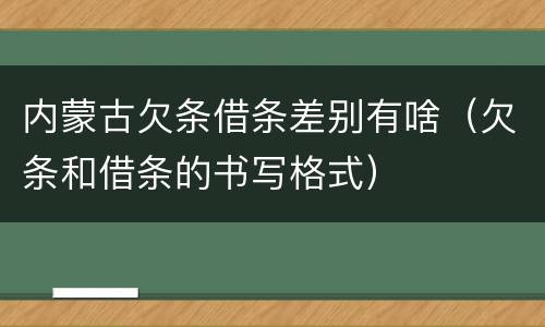 内蒙古欠条借条差别有啥（欠条和借条的书写格式）
