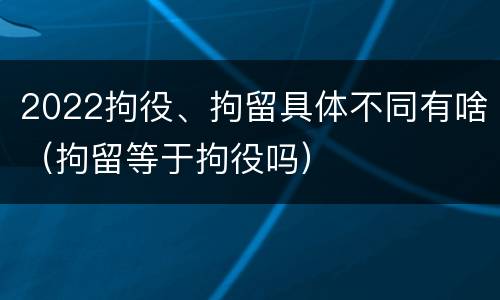 2022拘役、拘留具体不同有啥（拘留等于拘役吗）
