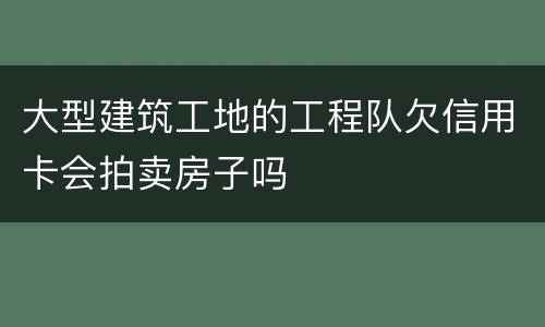 大型建筑工地的工程队欠信用卡会拍卖房子吗