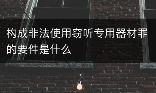 构成非法使用窃听专用器材罪的要件是什么