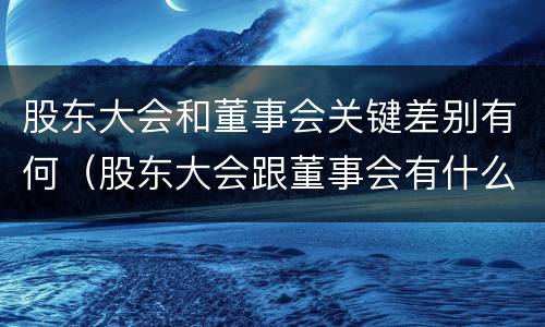 股东大会和董事会关键差别有何（股东大会跟董事会有什么区别）