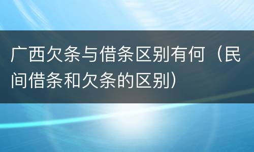 广西欠条与借条区别有何（民间借条和欠条的区别）