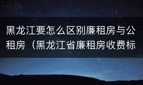 黑龙江要怎么区别廉租房与公租房（黑龙江省廉租房收费标准是多少）