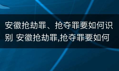 安徽抢劫罪、抢夺罪要如何识别 安徽抢劫罪,抢夺罪要如何识别出来