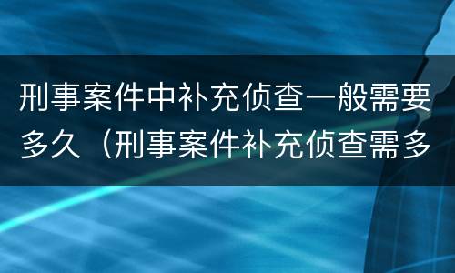 刑事案件中补充侦查一般需要多久（刑事案件补充侦查需多久?）