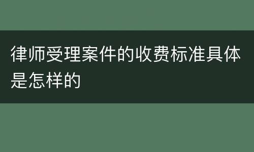律师受理案件的收费标准具体是怎样的
