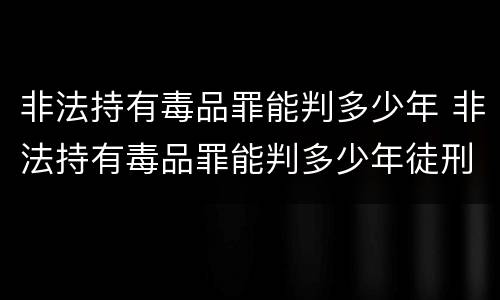 非法持有毒品罪能判多少年 非法持有毒品罪能判多少年徒刑